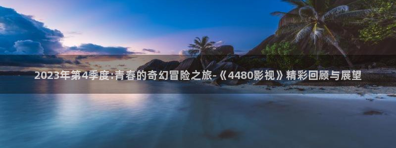 2023年第4季度:青春的奇幻冒险之旅-《4480影视》精彩回顾与展望