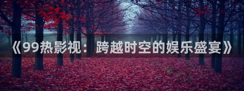 《99热影视：跨越时空的娱乐盛宴》