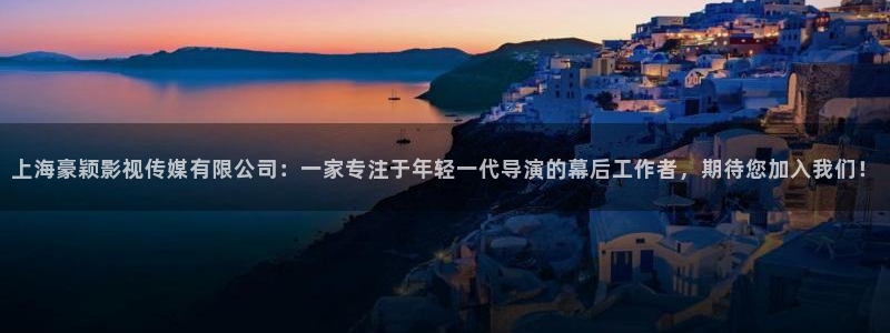 上海豪颖影视传媒有限公司：一家专注于年轻一代导演的幕后工作者，期待您加入我们！